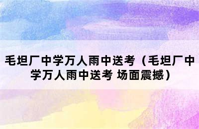 毛坦厂中学万人雨中送考（毛坦厂中学万人雨中送考 场面震撼）